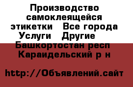 Производство самоклеящейся этикетки - Все города Услуги » Другие   . Башкортостан респ.,Караидельский р-н